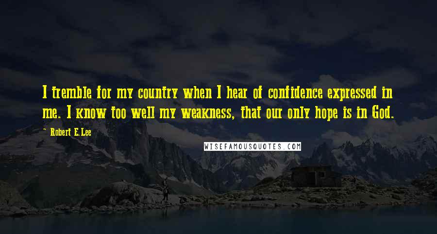 Robert E.Lee Quotes: I tremble for my country when I hear of confidence expressed in me. I know too well my weakness, that our only hope is in God.