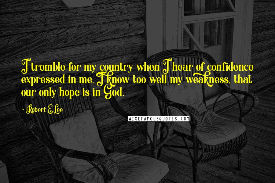 Robert E.Lee Quotes: I tremble for my country when I hear of confidence expressed in me. I know too well my weakness, that our only hope is in God.