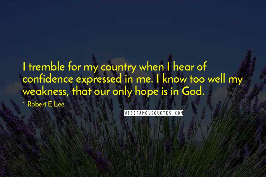 Robert E.Lee Quotes: I tremble for my country when I hear of confidence expressed in me. I know too well my weakness, that our only hope is in God.