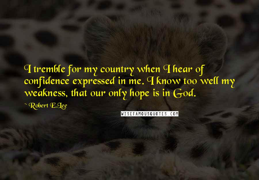 Robert E.Lee Quotes: I tremble for my country when I hear of confidence expressed in me. I know too well my weakness, that our only hope is in God.