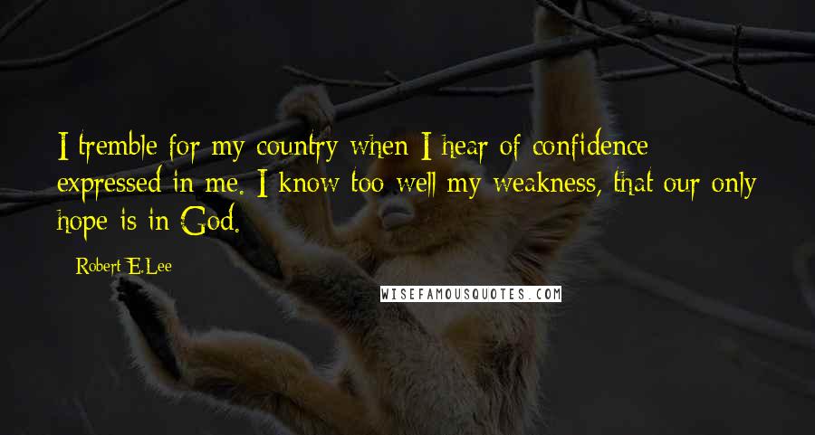 Robert E.Lee Quotes: I tremble for my country when I hear of confidence expressed in me. I know too well my weakness, that our only hope is in God.