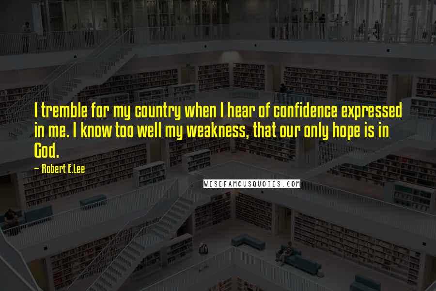 Robert E.Lee Quotes: I tremble for my country when I hear of confidence expressed in me. I know too well my weakness, that our only hope is in God.