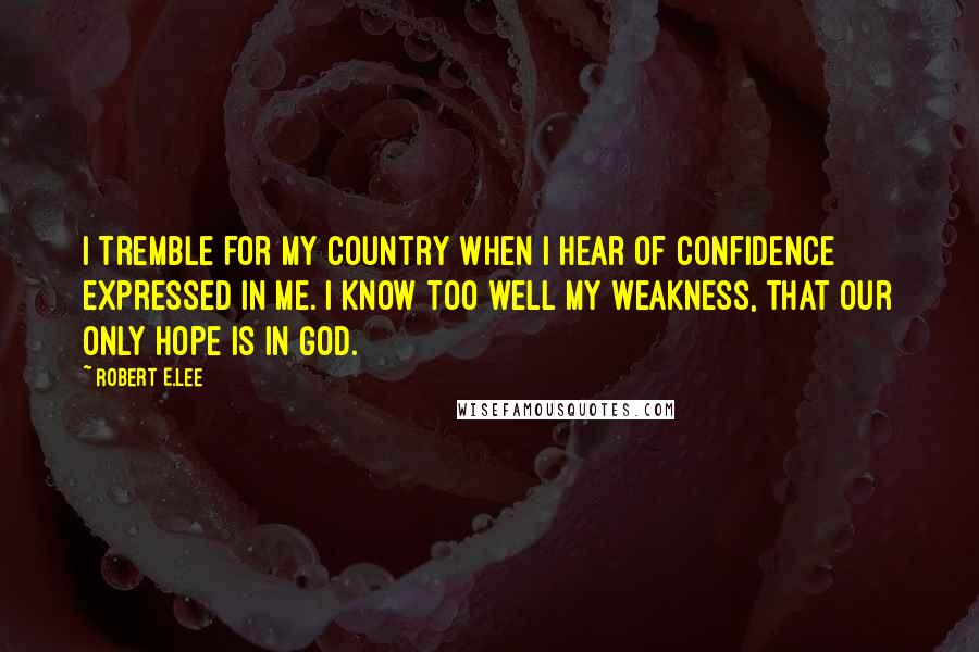 Robert E.Lee Quotes: I tremble for my country when I hear of confidence expressed in me. I know too well my weakness, that our only hope is in God.