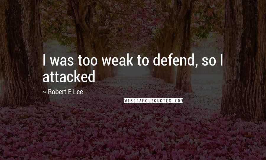 Robert E.Lee Quotes: I was too weak to defend, so I attacked