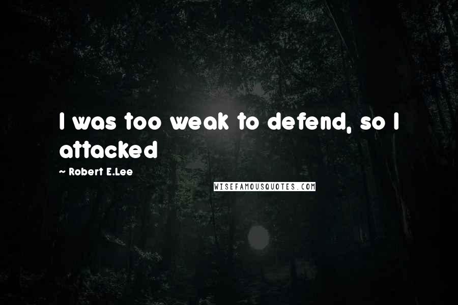 Robert E.Lee Quotes: I was too weak to defend, so I attacked