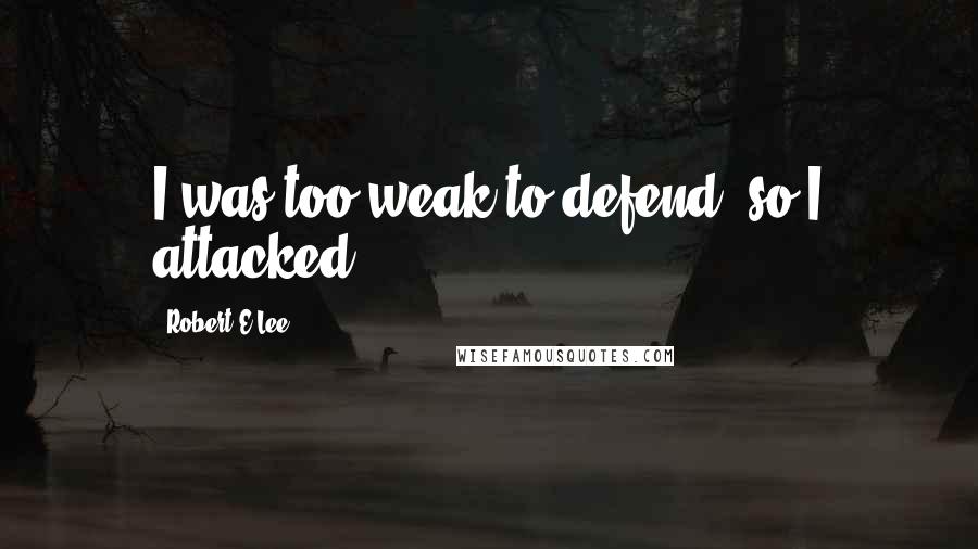 Robert E.Lee Quotes: I was too weak to defend, so I attacked