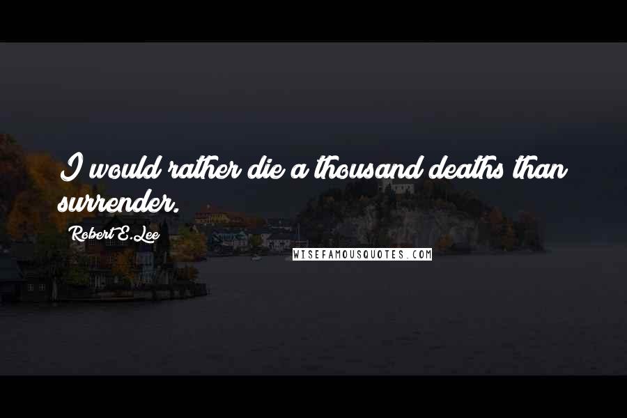 Robert E.Lee Quotes: I would rather die a thousand deaths than surrender.