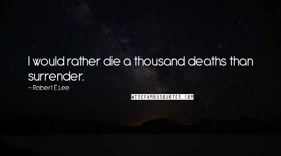 Robert E.Lee Quotes: I would rather die a thousand deaths than surrender.
