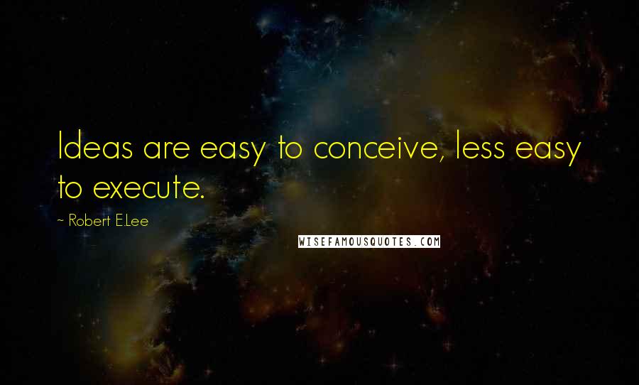 Robert E.Lee Quotes: Ideas are easy to conceive, less easy to execute.