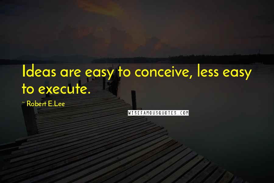 Robert E.Lee Quotes: Ideas are easy to conceive, less easy to execute.