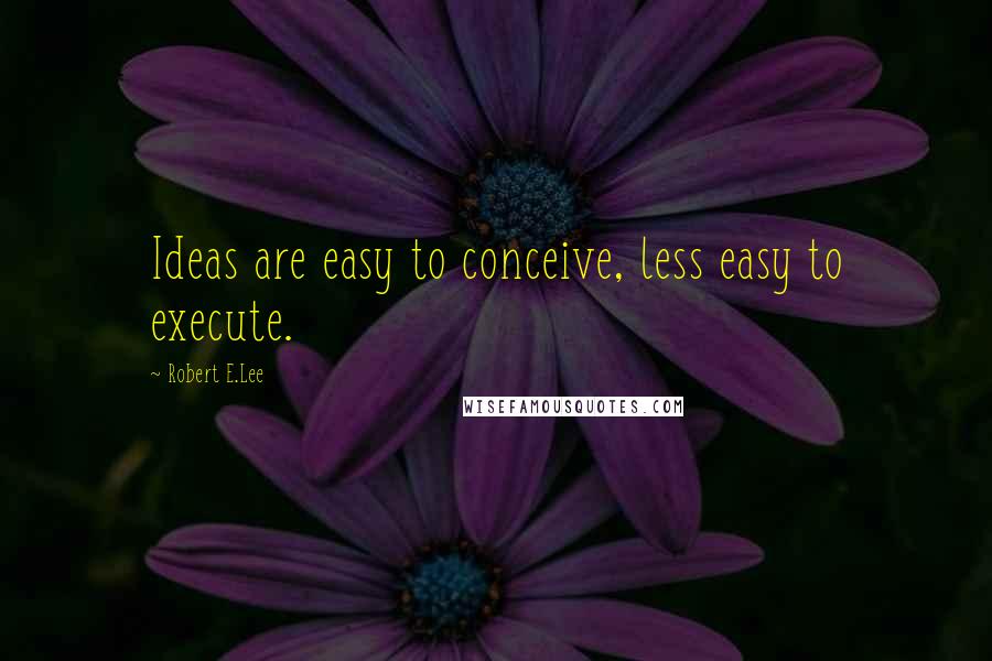 Robert E.Lee Quotes: Ideas are easy to conceive, less easy to execute.