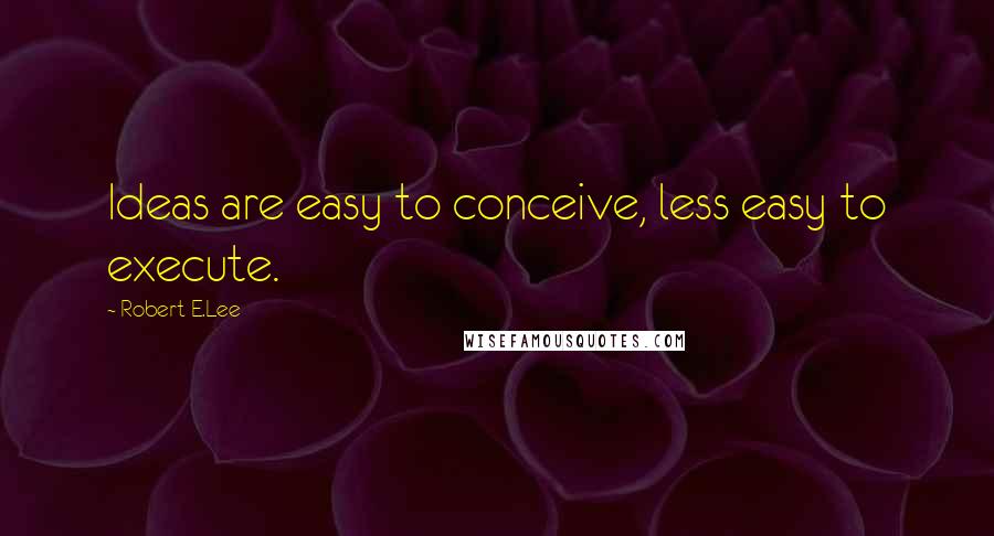 Robert E.Lee Quotes: Ideas are easy to conceive, less easy to execute.