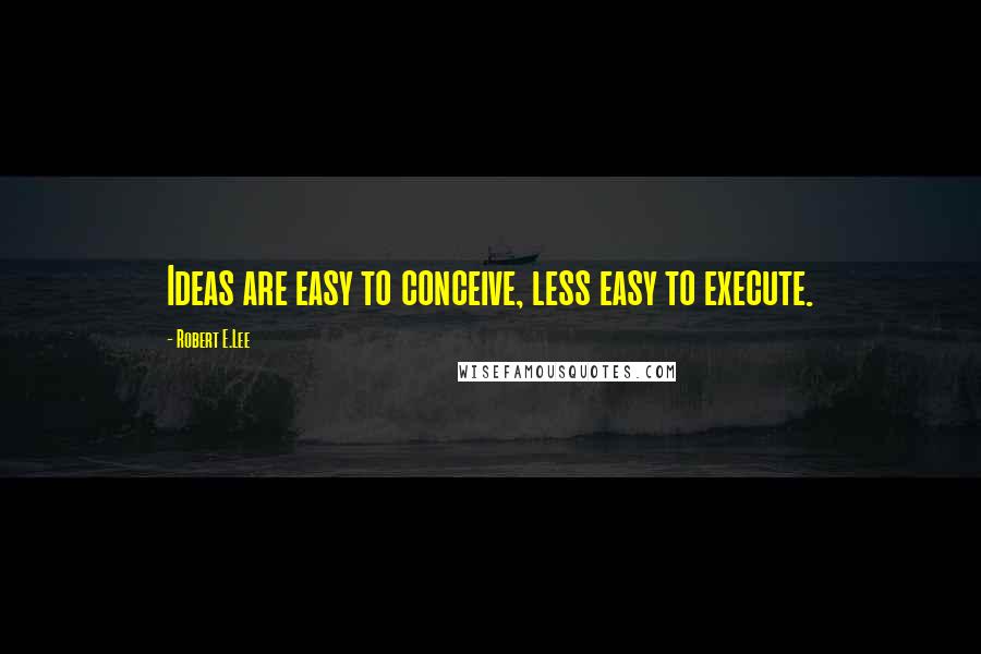 Robert E.Lee Quotes: Ideas are easy to conceive, less easy to execute.