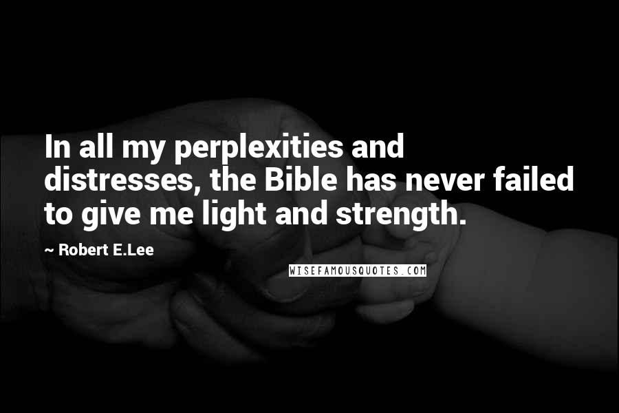 Robert E.Lee Quotes: In all my perplexities and distresses, the Bible has never failed to give me light and strength.