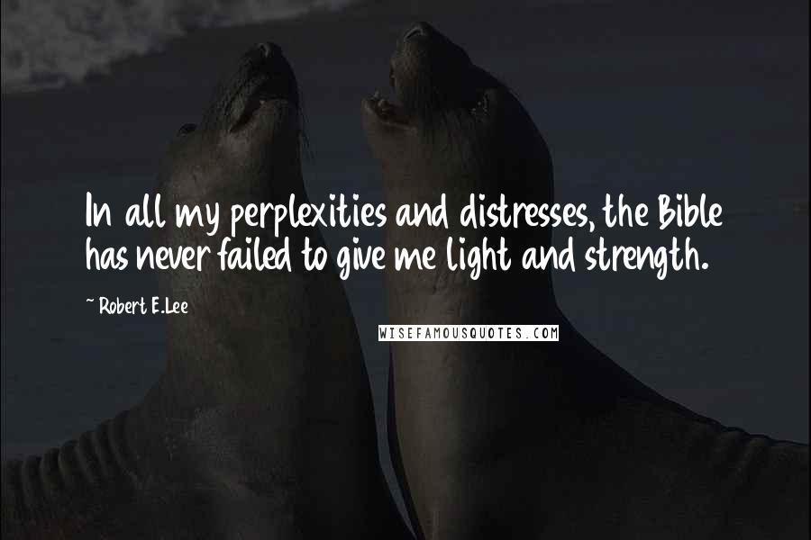 Robert E.Lee Quotes: In all my perplexities and distresses, the Bible has never failed to give me light and strength.