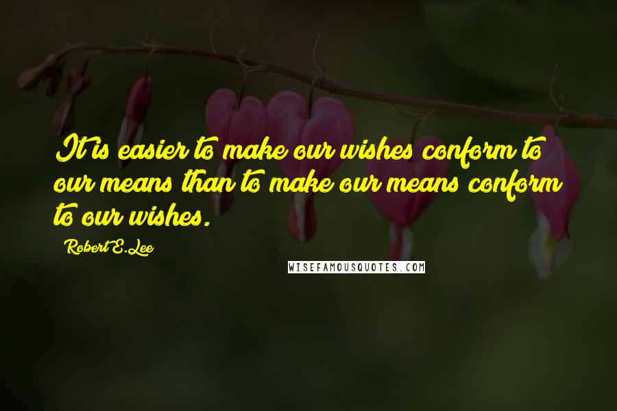 Robert E.Lee Quotes: It is easier to make our wishes conform to our means than to make our means conform to our wishes.