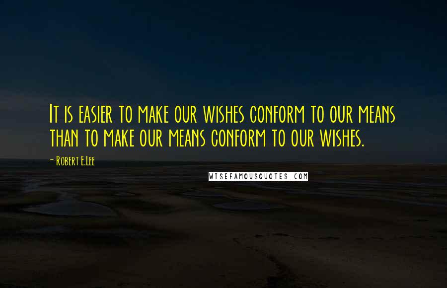 Robert E.Lee Quotes: It is easier to make our wishes conform to our means than to make our means conform to our wishes.