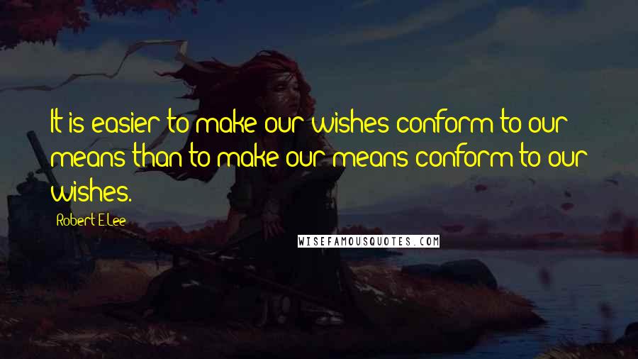 Robert E.Lee Quotes: It is easier to make our wishes conform to our means than to make our means conform to our wishes.