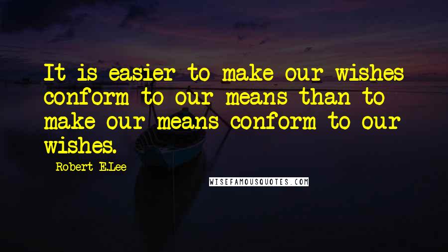 Robert E.Lee Quotes: It is easier to make our wishes conform to our means than to make our means conform to our wishes.