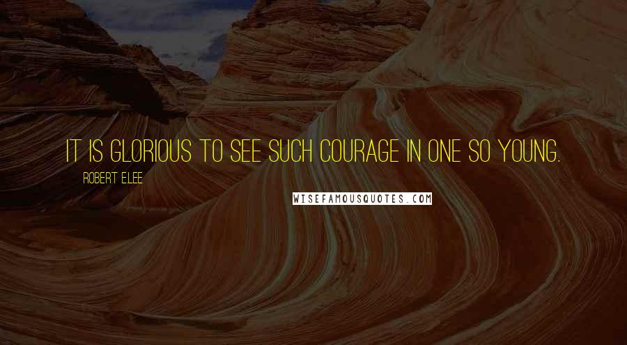 Robert E.Lee Quotes: It is glorious to see such courage in one so young.