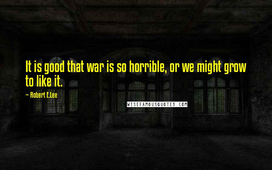 Robert E.Lee Quotes: It is good that war is so horrible, or we might grow to like it.