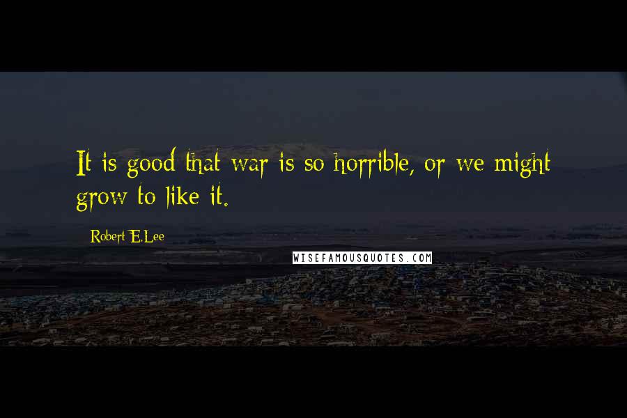 Robert E.Lee Quotes: It is good that war is so horrible, or we might grow to like it.