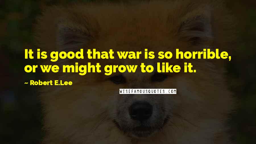 Robert E.Lee Quotes: It is good that war is so horrible, or we might grow to like it.