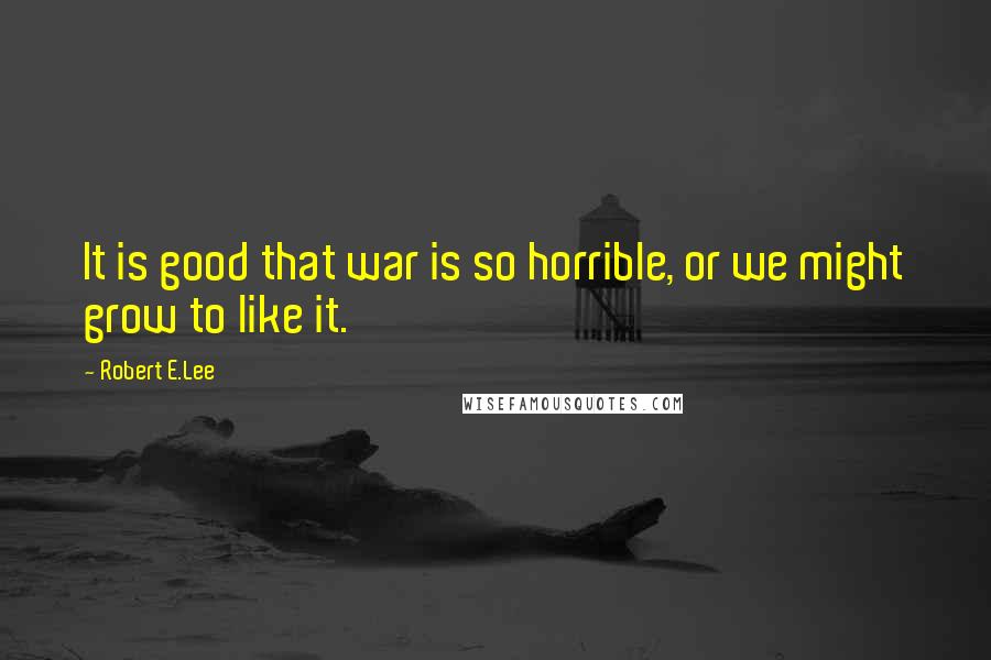 Robert E.Lee Quotes: It is good that war is so horrible, or we might grow to like it.