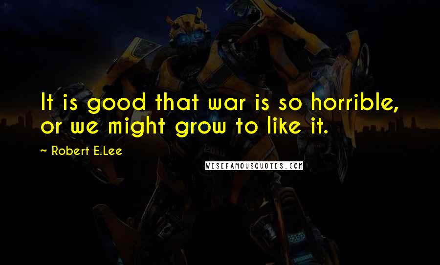 Robert E.Lee Quotes: It is good that war is so horrible, or we might grow to like it.