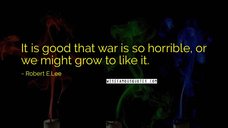 Robert E.Lee Quotes: It is good that war is so horrible, or we might grow to like it.