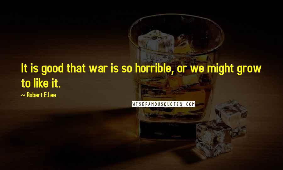 Robert E.Lee Quotes: It is good that war is so horrible, or we might grow to like it.