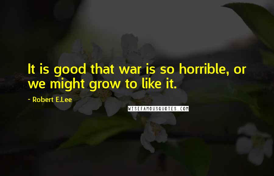 Robert E.Lee Quotes: It is good that war is so horrible, or we might grow to like it.