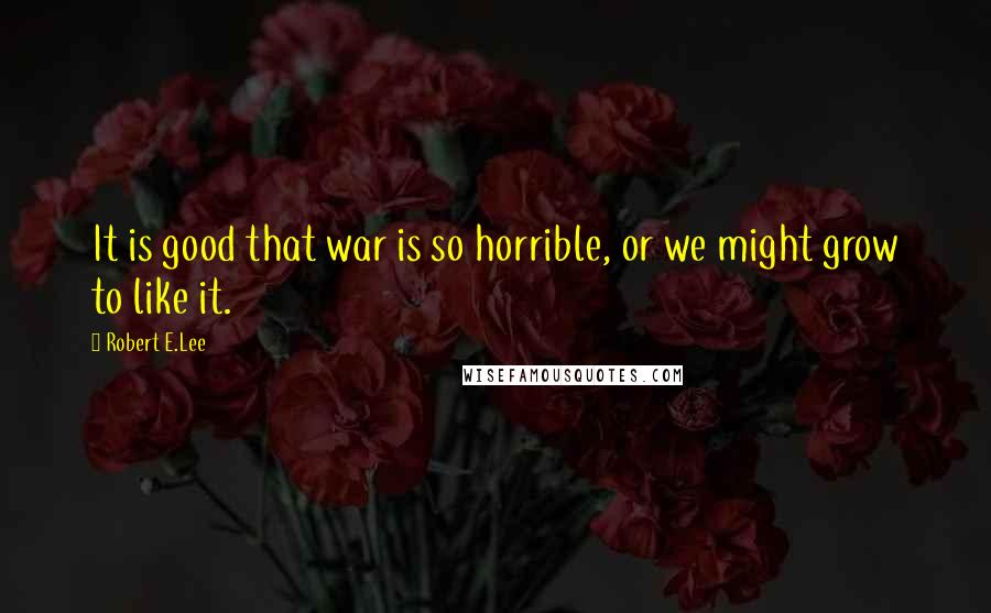 Robert E.Lee Quotes: It is good that war is so horrible, or we might grow to like it.