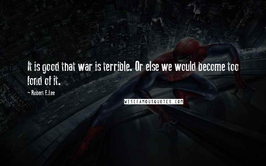 Robert E.Lee Quotes: It is good that war is terrible. Or else we would become too fond of it.