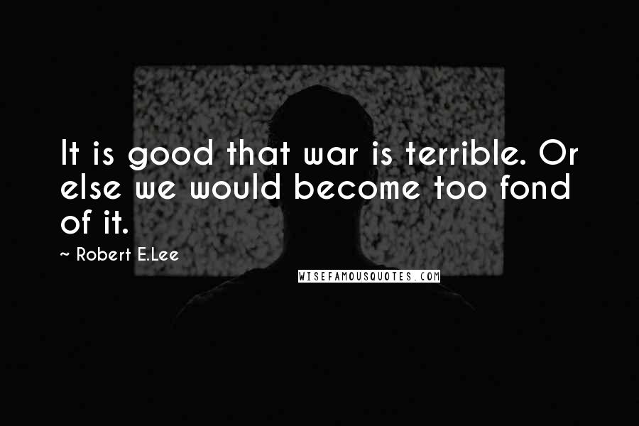 Robert E.Lee Quotes: It is good that war is terrible. Or else we would become too fond of it.