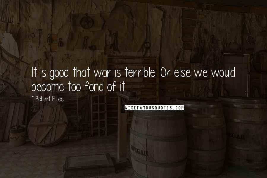 Robert E.Lee Quotes: It is good that war is terrible. Or else we would become too fond of it.