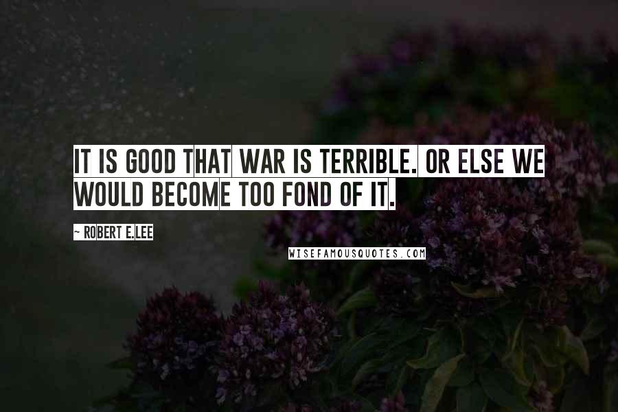Robert E.Lee Quotes: It is good that war is terrible. Or else we would become too fond of it.