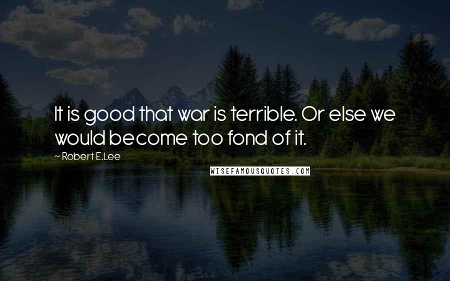 Robert E.Lee Quotes: It is good that war is terrible. Or else we would become too fond of it.