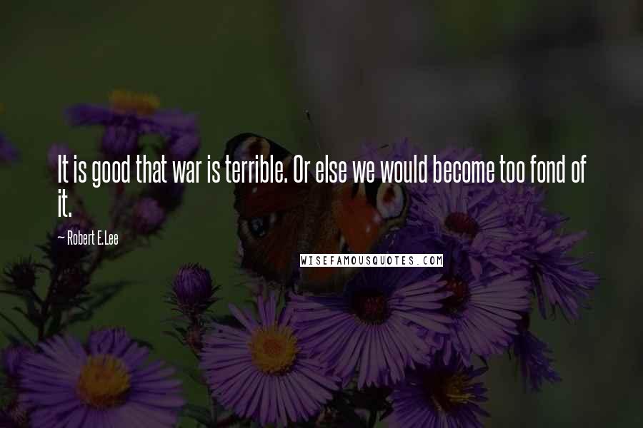 Robert E.Lee Quotes: It is good that war is terrible. Or else we would become too fond of it.