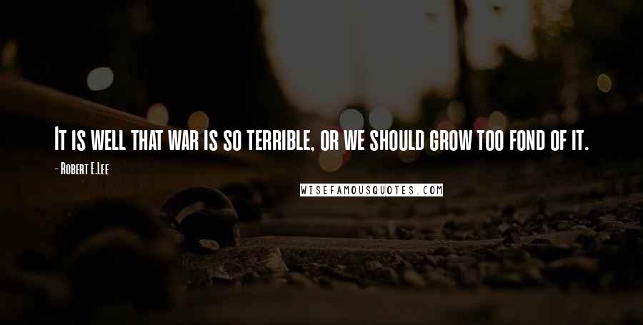 Robert E.Lee Quotes: It is well that war is so terrible, or we should grow too fond of it.