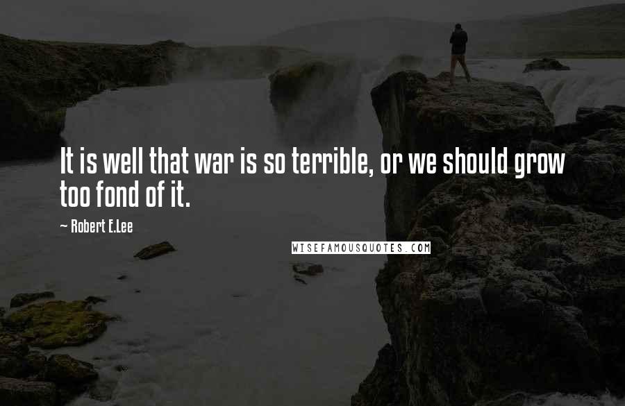 Robert E.Lee Quotes: It is well that war is so terrible, or we should grow too fond of it.