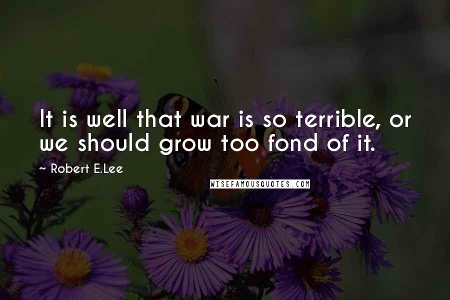 Robert E.Lee Quotes: It is well that war is so terrible, or we should grow too fond of it.