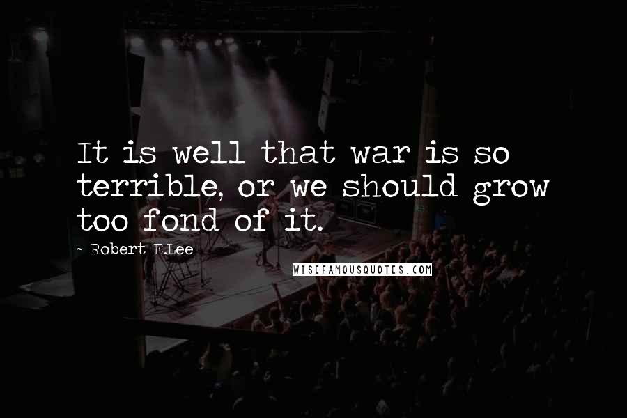 Robert E.Lee Quotes: It is well that war is so terrible, or we should grow too fond of it.