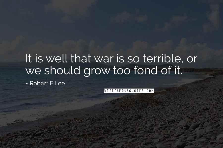 Robert E.Lee Quotes: It is well that war is so terrible, or we should grow too fond of it.