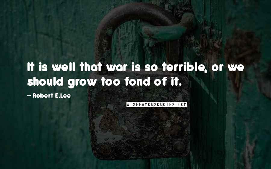Robert E.Lee Quotes: It is well that war is so terrible, or we should grow too fond of it.