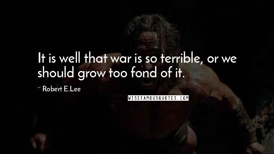 Robert E.Lee Quotes: It is well that war is so terrible, or we should grow too fond of it.
