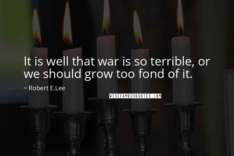 Robert E.Lee Quotes: It is well that war is so terrible, or we should grow too fond of it.