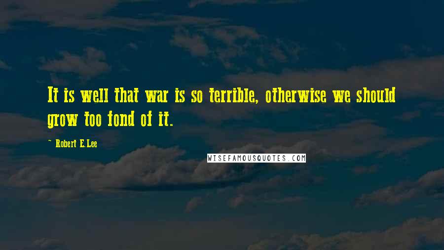 Robert E.Lee Quotes: It is well that war is so terrible, otherwise we should grow too fond of it.