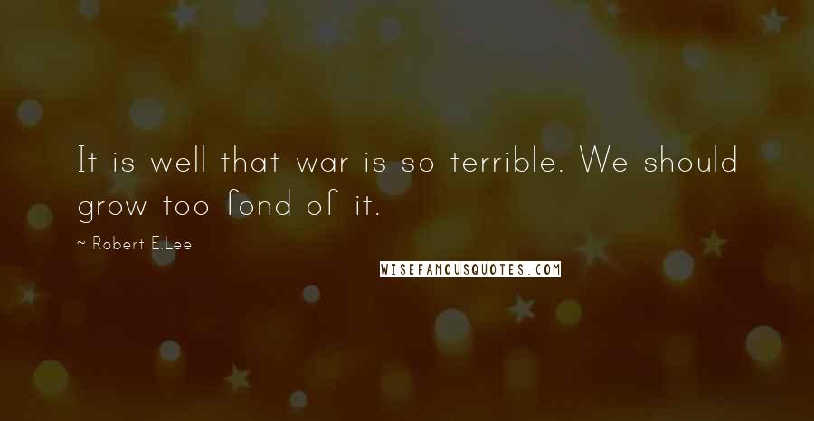 Robert E.Lee Quotes: It is well that war is so terrible. We should grow too fond of it.