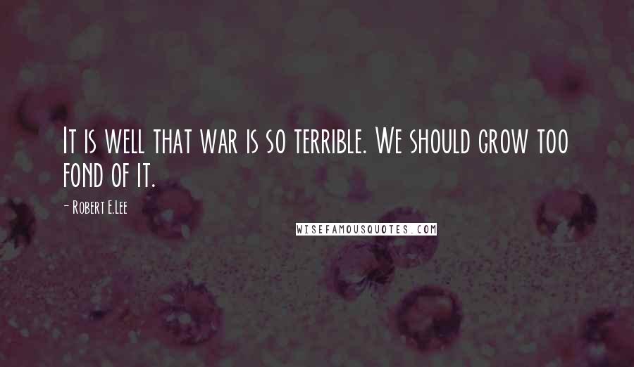 Robert E.Lee Quotes: It is well that war is so terrible. We should grow too fond of it.